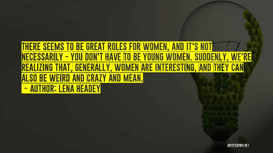 Lena Headey Quotes: There Seems To Be Great Roles For Women, And It's Not Necessarily - You Don't Have To Be Young Women.