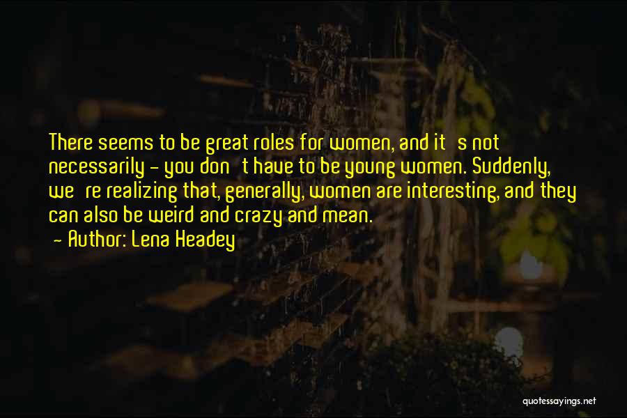 Lena Headey Quotes: There Seems To Be Great Roles For Women, And It's Not Necessarily - You Don't Have To Be Young Women.