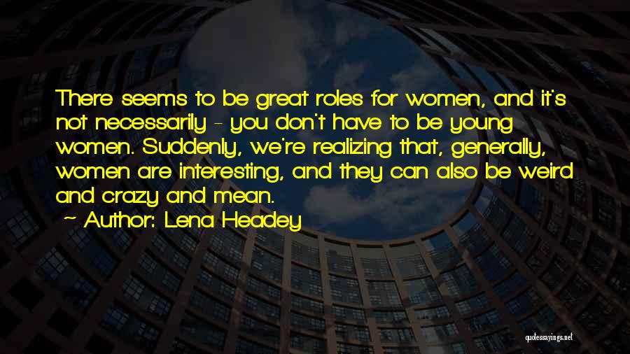 Lena Headey Quotes: There Seems To Be Great Roles For Women, And It's Not Necessarily - You Don't Have To Be Young Women.