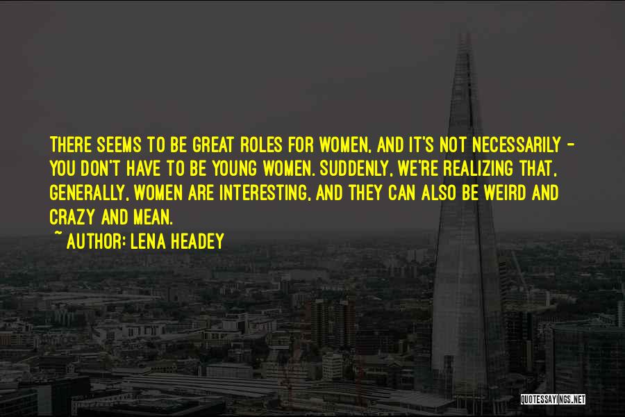 Lena Headey Quotes: There Seems To Be Great Roles For Women, And It's Not Necessarily - You Don't Have To Be Young Women.