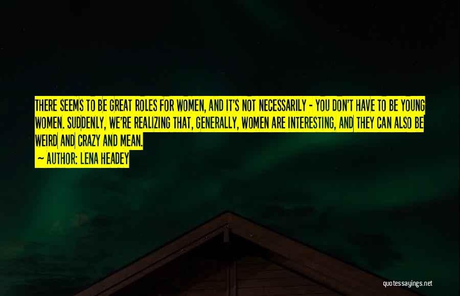 Lena Headey Quotes: There Seems To Be Great Roles For Women, And It's Not Necessarily - You Don't Have To Be Young Women.