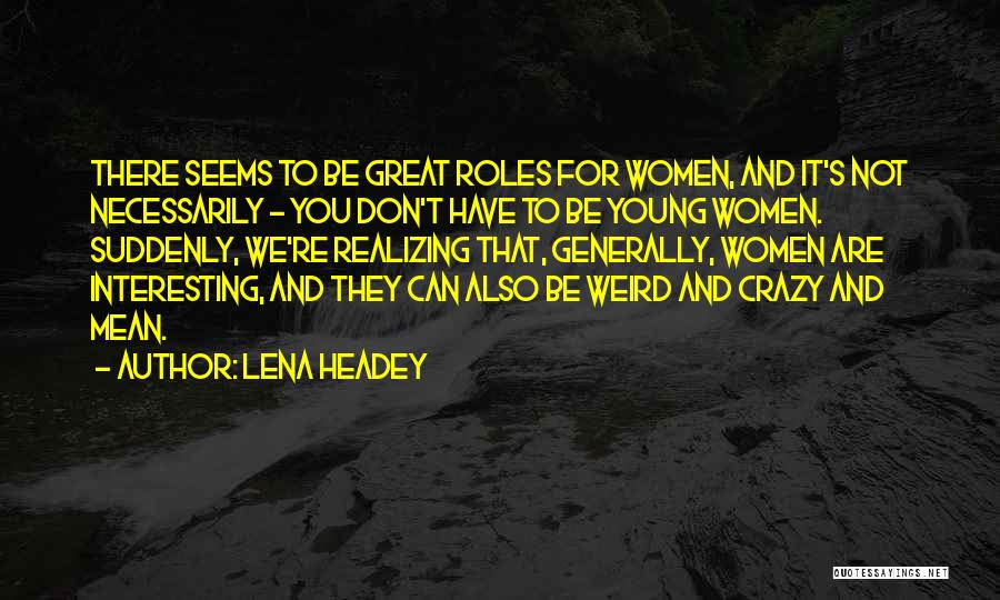 Lena Headey Quotes: There Seems To Be Great Roles For Women, And It's Not Necessarily - You Don't Have To Be Young Women.