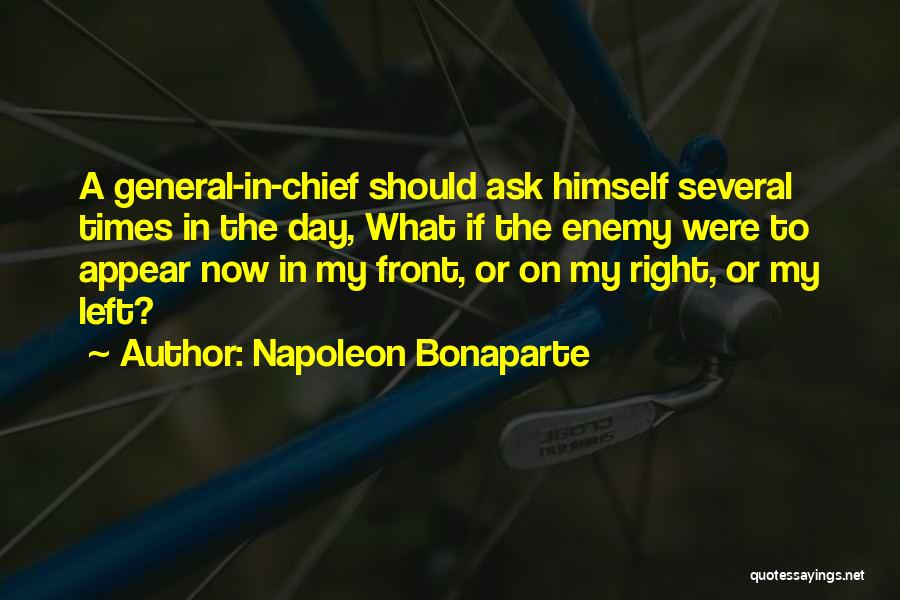 Napoleon Bonaparte Quotes: A General-in-chief Should Ask Himself Several Times In The Day, What If The Enemy Were To Appear Now In My