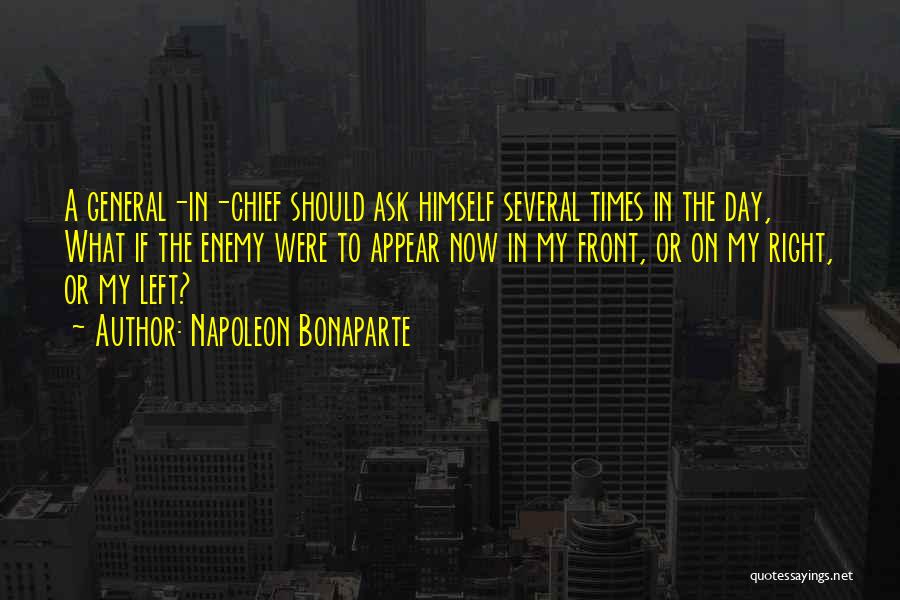 Napoleon Bonaparte Quotes: A General-in-chief Should Ask Himself Several Times In The Day, What If The Enemy Were To Appear Now In My