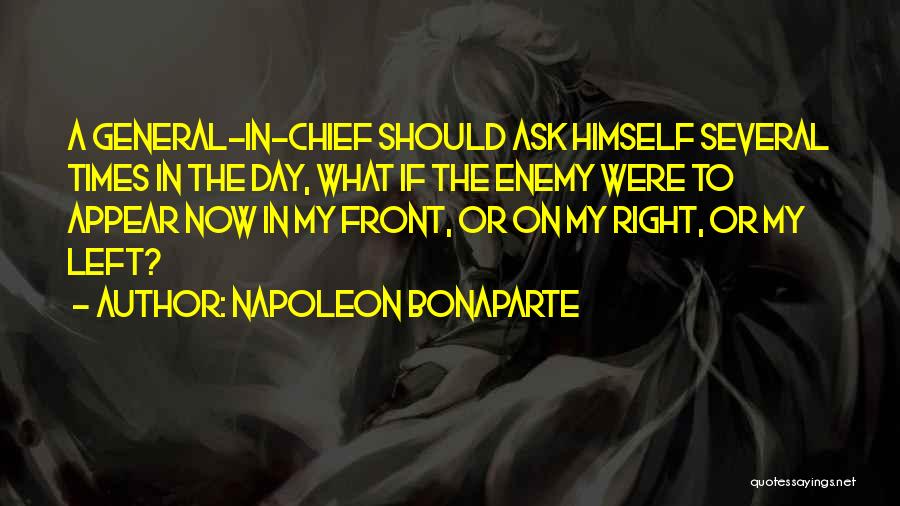 Napoleon Bonaparte Quotes: A General-in-chief Should Ask Himself Several Times In The Day, What If The Enemy Were To Appear Now In My