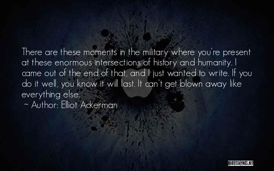 Elliot Ackerman Quotes: There Are These Moments In The Military Where You're Present At These Enormous Intersections Of History And Humanity. I Came