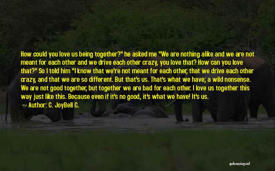 C. JoyBell C. Quotes: How Could You Love Us Being Together? He Asked Me We Are Nothing Alike And We Are Not Meant For