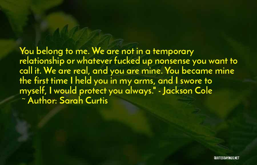 Sarah Curtis Quotes: You Belong To Me. We Are Not In A Temporary Relationship Or Whatever Fucked Up Nonsense You Want To Call