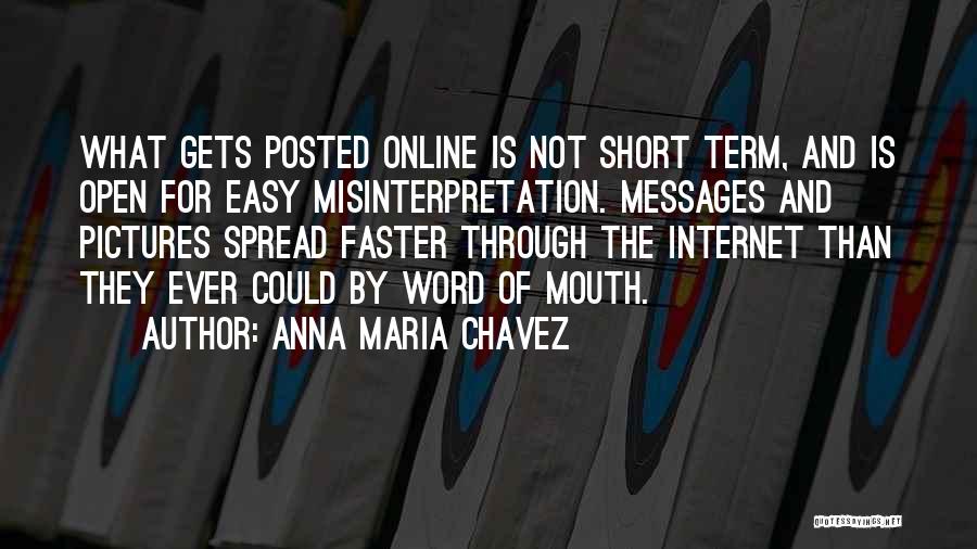 Anna Maria Chavez Quotes: What Gets Posted Online Is Not Short Term, And Is Open For Easy Misinterpretation. Messages And Pictures Spread Faster Through