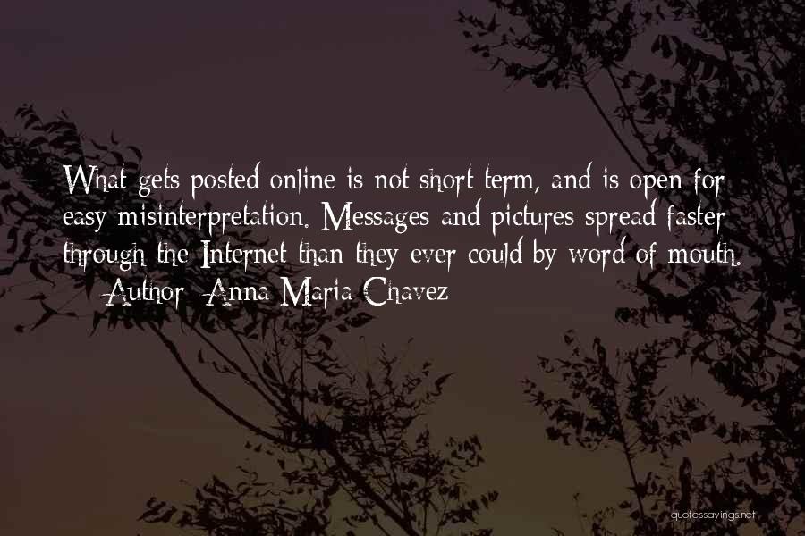 Anna Maria Chavez Quotes: What Gets Posted Online Is Not Short Term, And Is Open For Easy Misinterpretation. Messages And Pictures Spread Faster Through