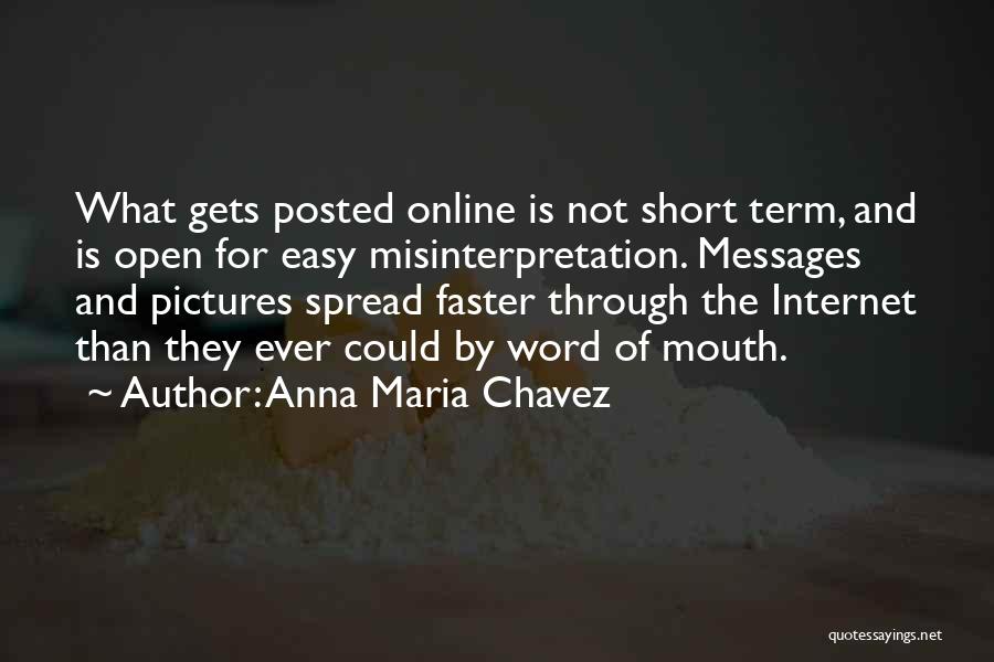 Anna Maria Chavez Quotes: What Gets Posted Online Is Not Short Term, And Is Open For Easy Misinterpretation. Messages And Pictures Spread Faster Through