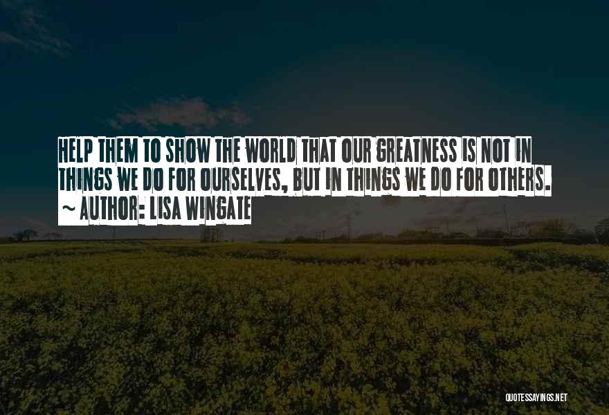 Lisa Wingate Quotes: Help Them To Show The World That Our Greatness Is Not In Things We Do For Ourselves, But In Things