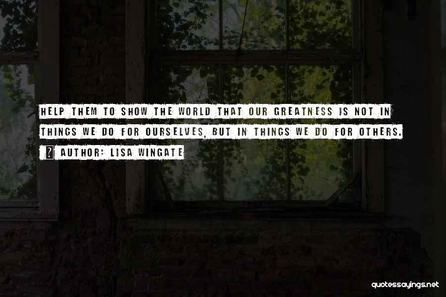 Lisa Wingate Quotes: Help Them To Show The World That Our Greatness Is Not In Things We Do For Ourselves, But In Things