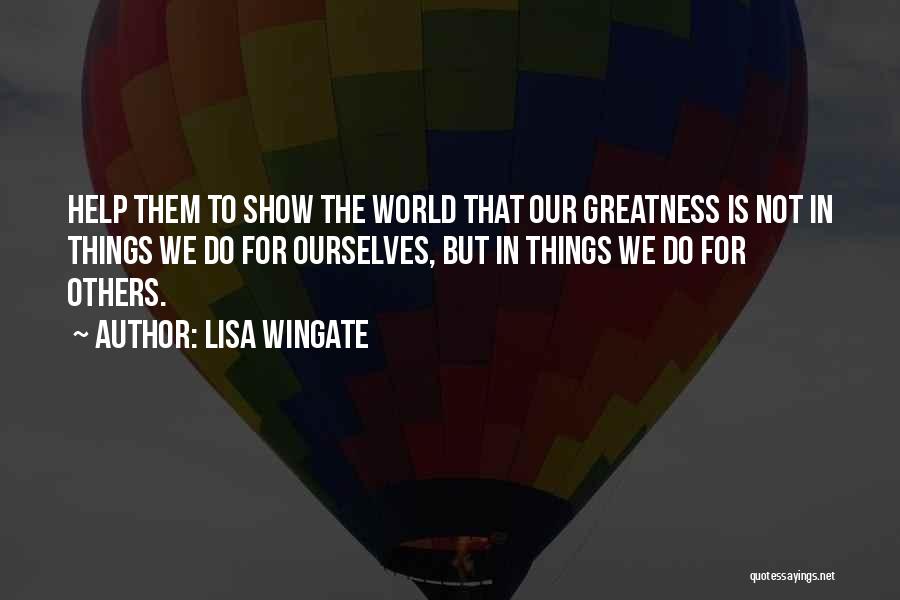 Lisa Wingate Quotes: Help Them To Show The World That Our Greatness Is Not In Things We Do For Ourselves, But In Things