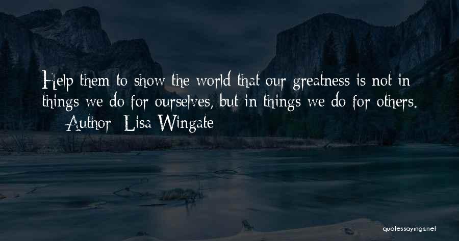 Lisa Wingate Quotes: Help Them To Show The World That Our Greatness Is Not In Things We Do For Ourselves, But In Things