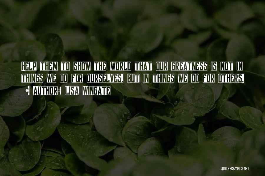 Lisa Wingate Quotes: Help Them To Show The World That Our Greatness Is Not In Things We Do For Ourselves, But In Things