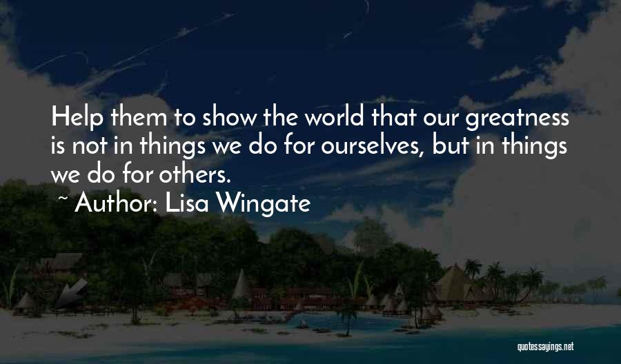 Lisa Wingate Quotes: Help Them To Show The World That Our Greatness Is Not In Things We Do For Ourselves, But In Things