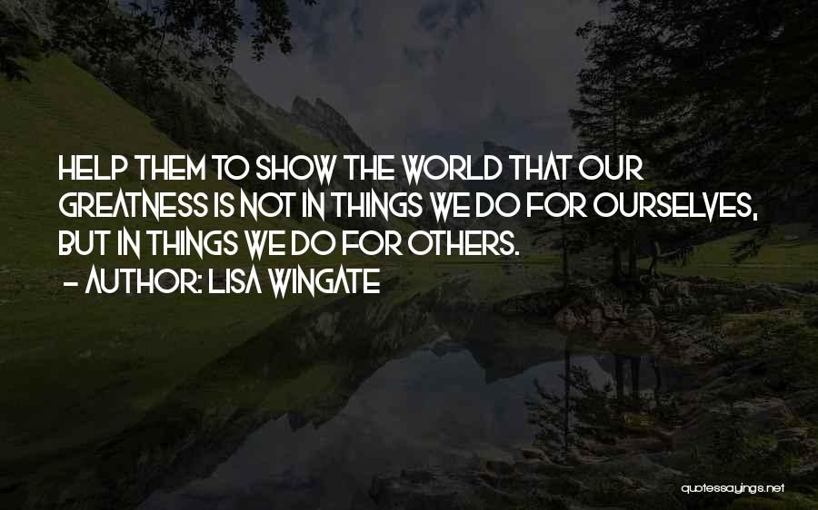 Lisa Wingate Quotes: Help Them To Show The World That Our Greatness Is Not In Things We Do For Ourselves, But In Things