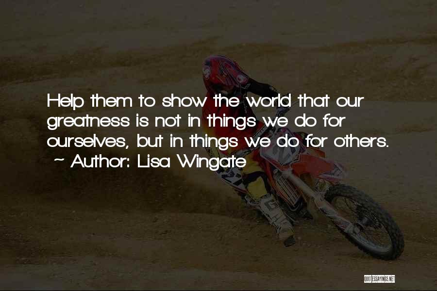 Lisa Wingate Quotes: Help Them To Show The World That Our Greatness Is Not In Things We Do For Ourselves, But In Things