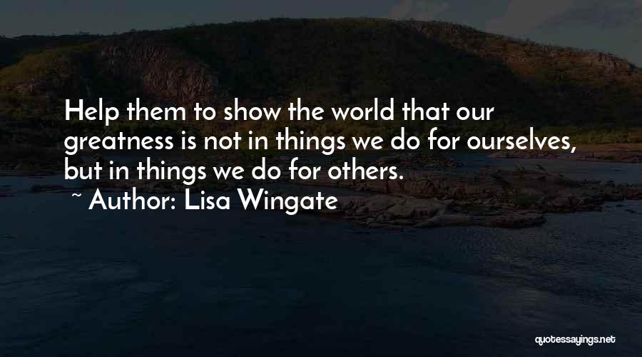 Lisa Wingate Quotes: Help Them To Show The World That Our Greatness Is Not In Things We Do For Ourselves, But In Things