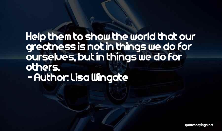 Lisa Wingate Quotes: Help Them To Show The World That Our Greatness Is Not In Things We Do For Ourselves, But In Things