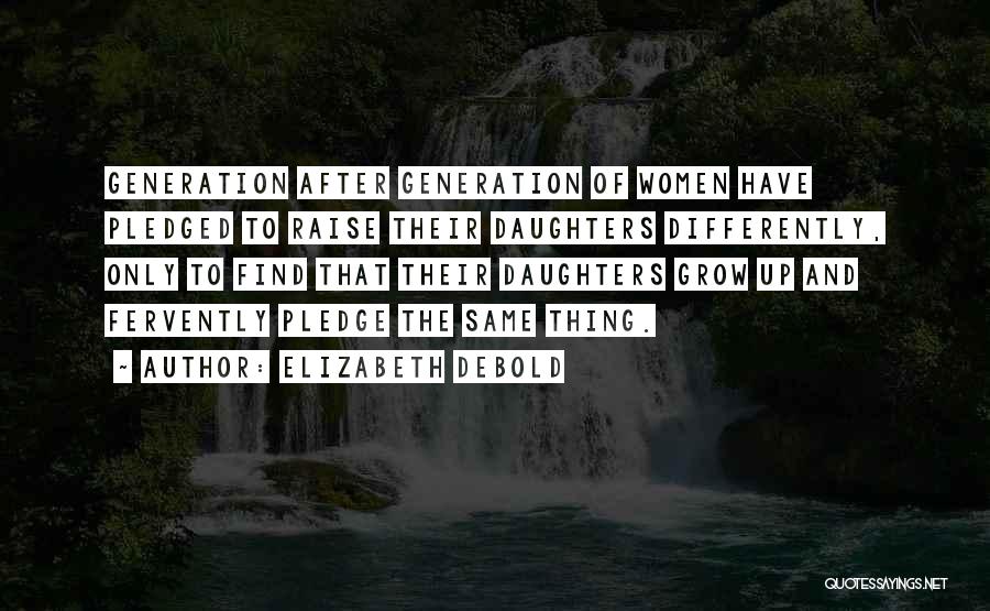 Elizabeth Debold Quotes: Generation After Generation Of Women Have Pledged To Raise Their Daughters Differently, Only To Find That Their Daughters Grow Up