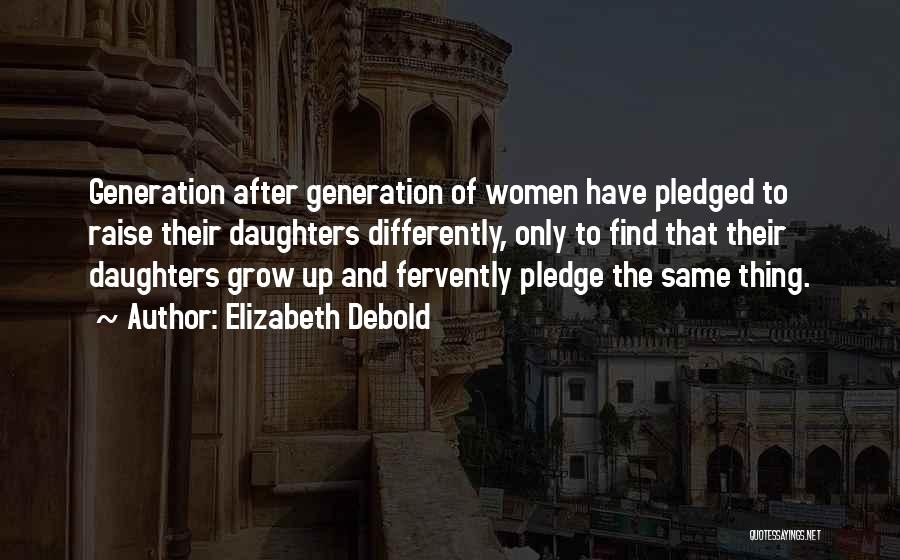 Elizabeth Debold Quotes: Generation After Generation Of Women Have Pledged To Raise Their Daughters Differently, Only To Find That Their Daughters Grow Up