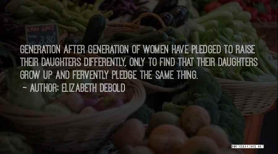 Elizabeth Debold Quotes: Generation After Generation Of Women Have Pledged To Raise Their Daughters Differently, Only To Find That Their Daughters Grow Up