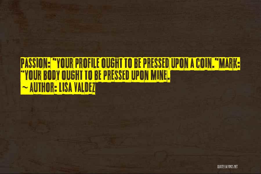 Lisa Valdez Quotes: Passion: Your Profile Ought To Be Pressed Upon A Coin.mark: Your Body Ought To Be Pressed Upon Mine.