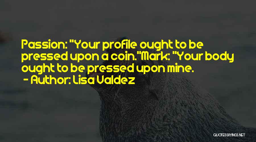 Lisa Valdez Quotes: Passion: Your Profile Ought To Be Pressed Upon A Coin.mark: Your Body Ought To Be Pressed Upon Mine.