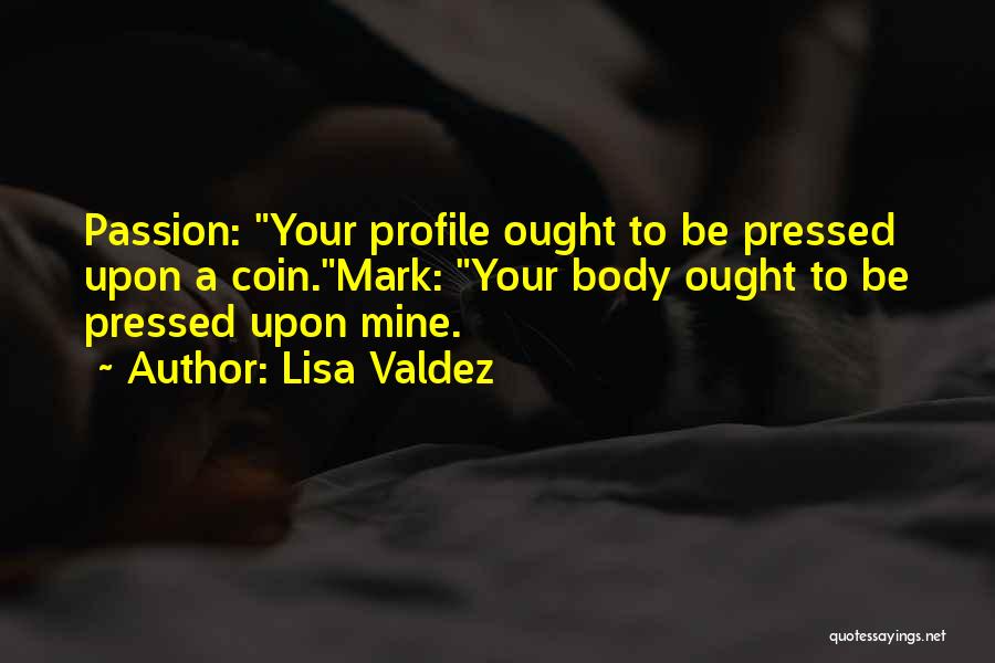 Lisa Valdez Quotes: Passion: Your Profile Ought To Be Pressed Upon A Coin.mark: Your Body Ought To Be Pressed Upon Mine.