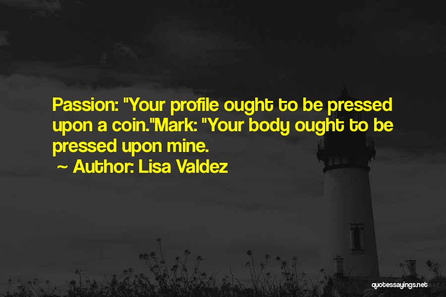 Lisa Valdez Quotes: Passion: Your Profile Ought To Be Pressed Upon A Coin.mark: Your Body Ought To Be Pressed Upon Mine.