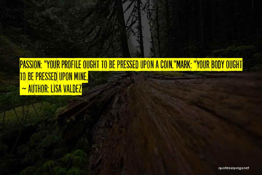 Lisa Valdez Quotes: Passion: Your Profile Ought To Be Pressed Upon A Coin.mark: Your Body Ought To Be Pressed Upon Mine.