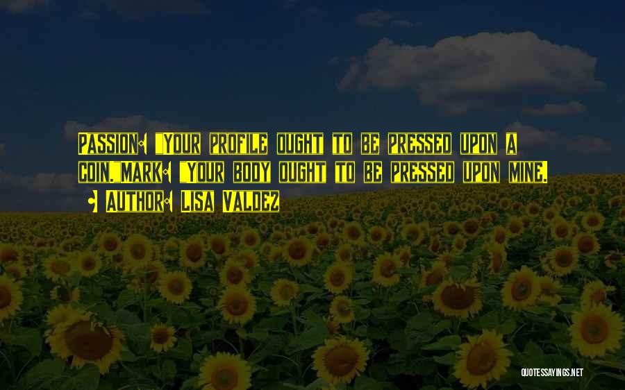 Lisa Valdez Quotes: Passion: Your Profile Ought To Be Pressed Upon A Coin.mark: Your Body Ought To Be Pressed Upon Mine.