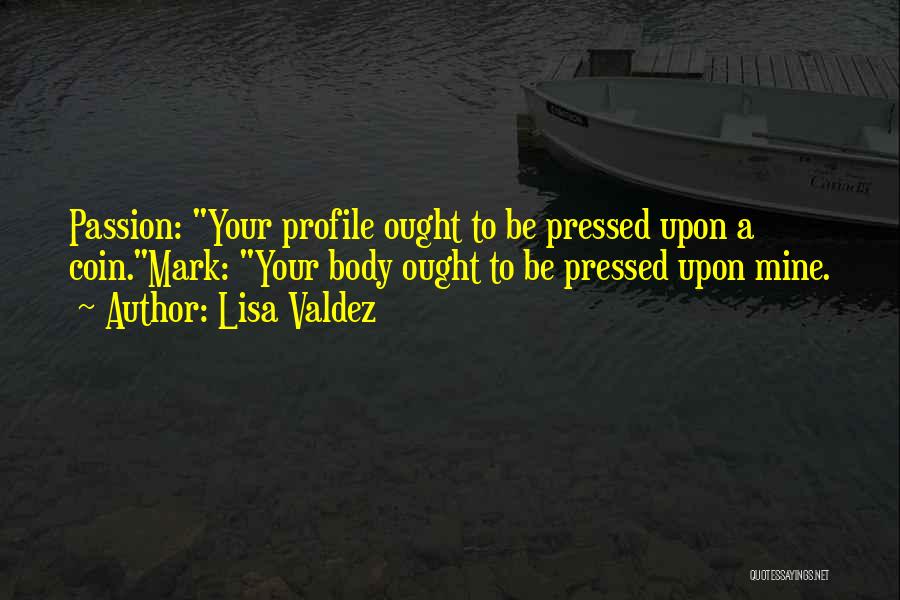 Lisa Valdez Quotes: Passion: Your Profile Ought To Be Pressed Upon A Coin.mark: Your Body Ought To Be Pressed Upon Mine.