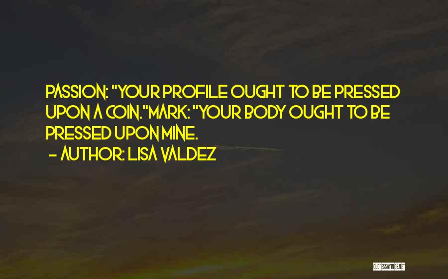 Lisa Valdez Quotes: Passion: Your Profile Ought To Be Pressed Upon A Coin.mark: Your Body Ought To Be Pressed Upon Mine.