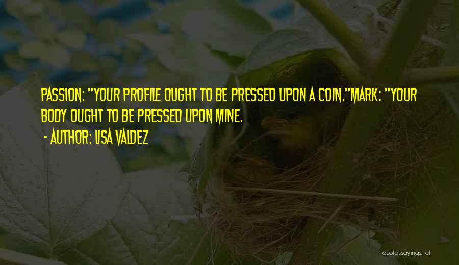 Lisa Valdez Quotes: Passion: Your Profile Ought To Be Pressed Upon A Coin.mark: Your Body Ought To Be Pressed Upon Mine.
