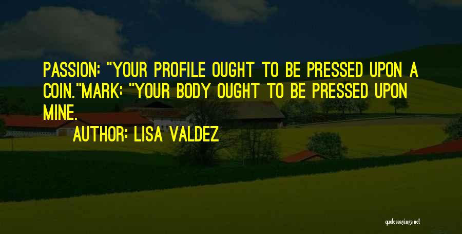 Lisa Valdez Quotes: Passion: Your Profile Ought To Be Pressed Upon A Coin.mark: Your Body Ought To Be Pressed Upon Mine.