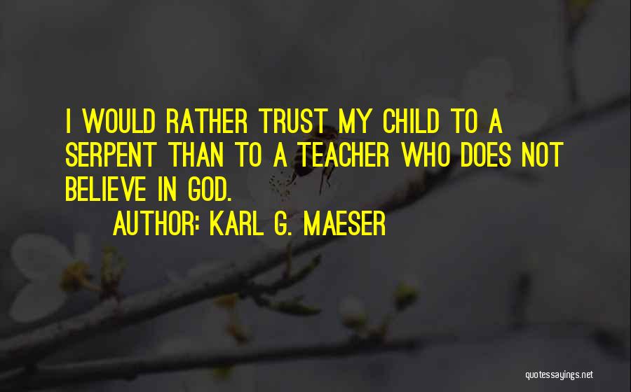 Karl G. Maeser Quotes: I Would Rather Trust My Child To A Serpent Than To A Teacher Who Does Not Believe In God.