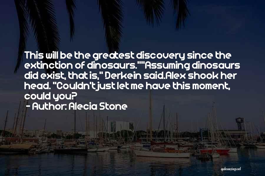 Alecia Stone Quotes: This Will Be The Greatest Discovery Since The Extinction Of Dinosaurs.assuming Dinosaurs Did Exist, That Is, Derkein Said.alex Shook Her