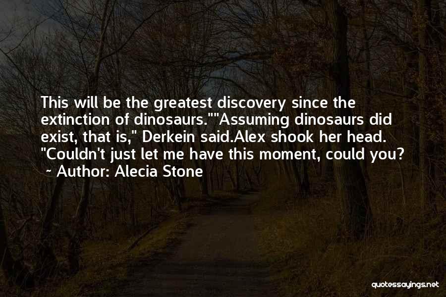 Alecia Stone Quotes: This Will Be The Greatest Discovery Since The Extinction Of Dinosaurs.assuming Dinosaurs Did Exist, That Is, Derkein Said.alex Shook Her
