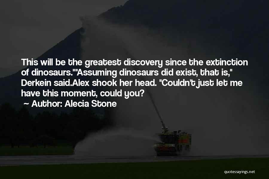 Alecia Stone Quotes: This Will Be The Greatest Discovery Since The Extinction Of Dinosaurs.assuming Dinosaurs Did Exist, That Is, Derkein Said.alex Shook Her