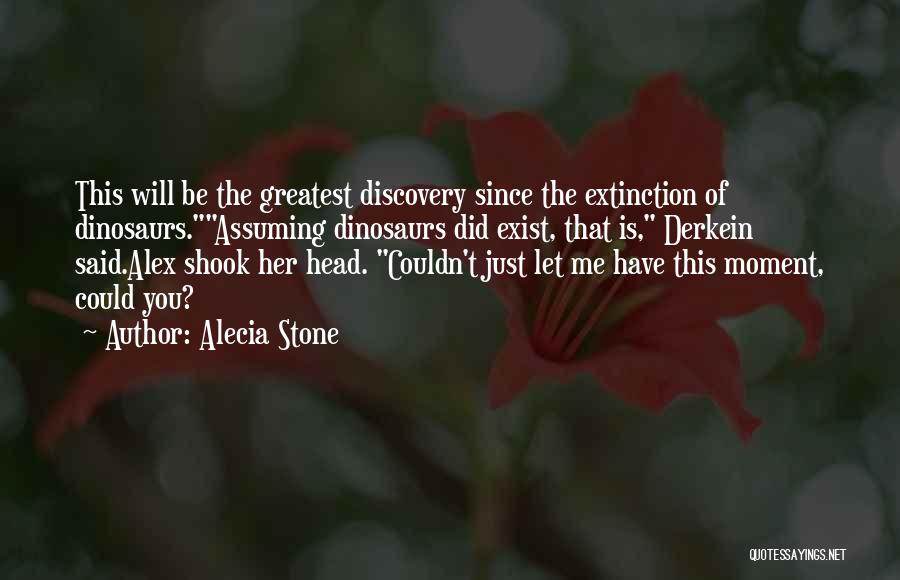 Alecia Stone Quotes: This Will Be The Greatest Discovery Since The Extinction Of Dinosaurs.assuming Dinosaurs Did Exist, That Is, Derkein Said.alex Shook Her