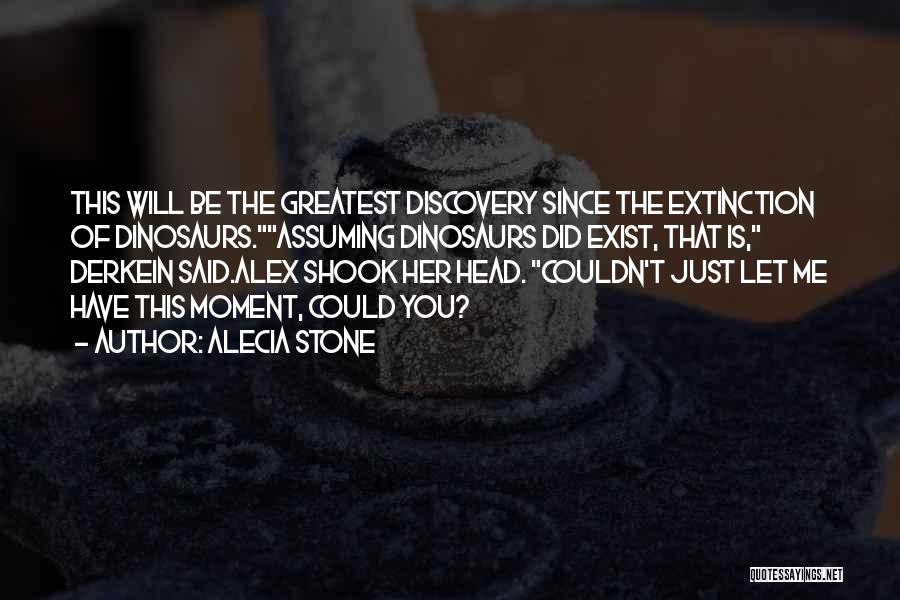 Alecia Stone Quotes: This Will Be The Greatest Discovery Since The Extinction Of Dinosaurs.assuming Dinosaurs Did Exist, That Is, Derkein Said.alex Shook Her