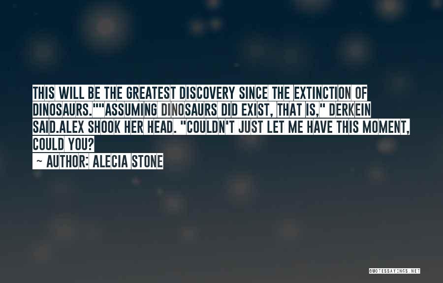 Alecia Stone Quotes: This Will Be The Greatest Discovery Since The Extinction Of Dinosaurs.assuming Dinosaurs Did Exist, That Is, Derkein Said.alex Shook Her