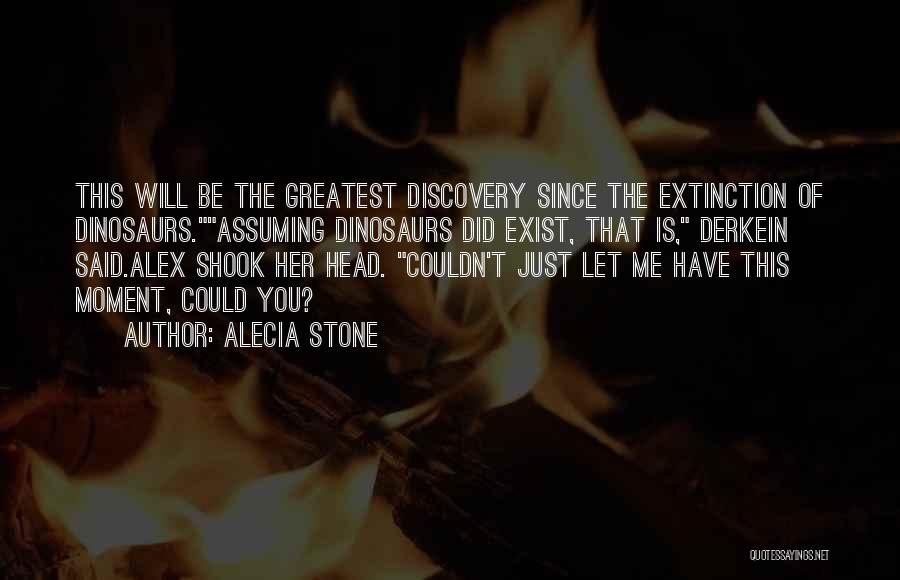 Alecia Stone Quotes: This Will Be The Greatest Discovery Since The Extinction Of Dinosaurs.assuming Dinosaurs Did Exist, That Is, Derkein Said.alex Shook Her