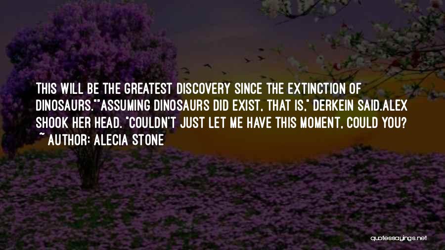 Alecia Stone Quotes: This Will Be The Greatest Discovery Since The Extinction Of Dinosaurs.assuming Dinosaurs Did Exist, That Is, Derkein Said.alex Shook Her