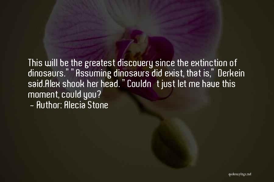 Alecia Stone Quotes: This Will Be The Greatest Discovery Since The Extinction Of Dinosaurs.assuming Dinosaurs Did Exist, That Is, Derkein Said.alex Shook Her