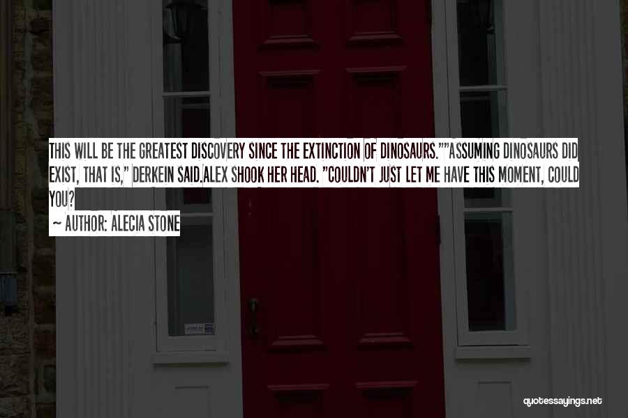 Alecia Stone Quotes: This Will Be The Greatest Discovery Since The Extinction Of Dinosaurs.assuming Dinosaurs Did Exist, That Is, Derkein Said.alex Shook Her