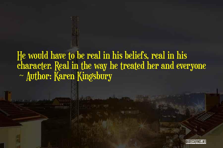 Karen Kingsbury Quotes: He Would Have To Be Real In His Beliefs, Real In His Character. Real In The Way He Treated Her